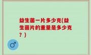 益生菌一片多少克(益生菌片的重量是多少克？)