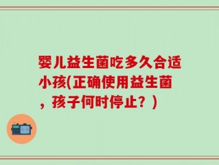 婴儿益生菌吃多久合适小孩(正确使用益生菌，孩子何时停止？)