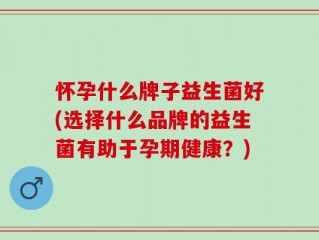 怀孕什么牌子益生菌好(选择什么品牌的益生菌有助于孕期健康？)