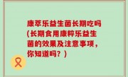 康萃乐益生菌长期吃吗(长期食用康粹乐益生菌的效果及注意事项，你知道吗？)