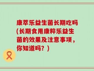 康萃乐益生菌长期吃吗(长期食用康粹乐益生菌的效果及注意事项，你知道吗？)