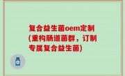 复合益生菌oem定制(重构肠道菌群，订制专属复合益生菌)