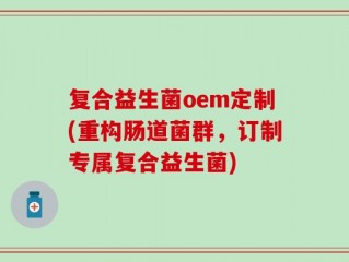 复合益生菌oem定制(重构肠道菌群，订制专属复合益生菌)