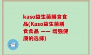 kaso益生菌膳食食品(Kaso益生菌膳食食品 —— 增强健康的选择)