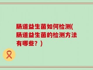 肠道益生菌如何检测(肠道益生菌的检测方法有哪些？)