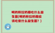 喝奶粉拉奶瓣吃什么益生菌(喝奶粉拉奶瓣应该吃些什么益生菌？)