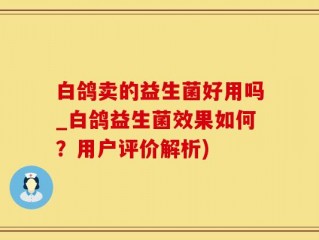 白鸽卖的益生菌好用吗_白鸽益生菌效果如何？用户评价解析)