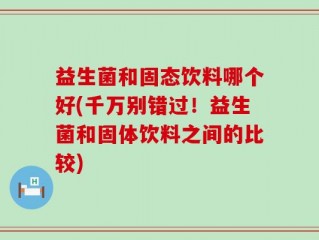益生菌和固态饮料哪个好(千万别错过！益生菌和固体饮料之间的比较)