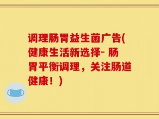 调理肠胃益生菌广告(健康生活新选择- 肠胃平衡调理，关注肠道健康！)