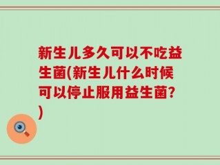新生儿多久可以不吃益生菌(新生儿什么时候可以停止服用益生菌？)