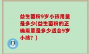 益生菌粉9岁小孩用量是多少(益生菌粉的正确用量是多少适合9岁小孩？)