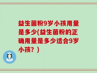 益生菌粉9岁小孩用量是多少(益生菌粉的正确用量是多少适合9岁小孩？)