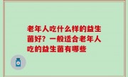 老年人吃什么样的益生菌好？一般适合老年人吃的益生菌有哪些