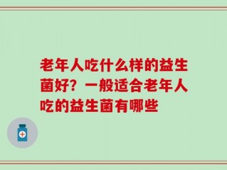 老年人吃什么样的益生菌好？一般适合老年人吃的益生菌有哪些