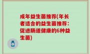 成年益生菌推荐(年长者适合的益生菌推荐：促进肠道健康的6种益生菌)