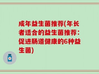 成年益生菌推荐(年长者适合的益生菌推荐：促进肠道健康的6种益生菌)