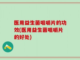 医用益生菌咀嚼片的功效(医用益生菌咀嚼片的好处)