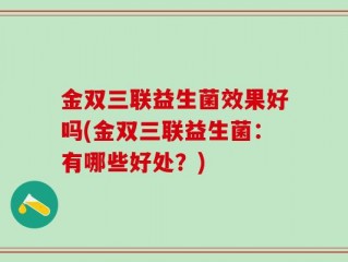 金双三联益生菌效果好吗(金双三联益生菌：有哪些好处？)