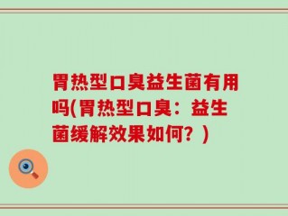 胃热型口臭益生菌有用吗(胃热型口臭：益生菌缓解效果如何？)