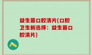 益生菌口腔清片(口腔卫生新选择：益生菌口腔清片)