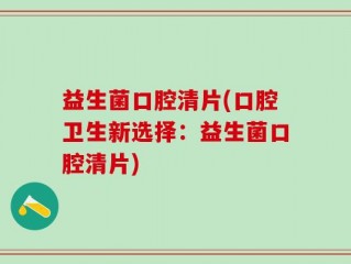 益生菌口腔清片(口腔卫生新选择：益生菌口腔清片)