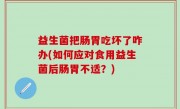 益生菌把肠胃吃坏了咋办(如何应对食用益生菌后肠胃不适？)