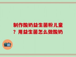 制作酸奶益生菌粉儿童？用益生菌怎么做酸奶