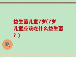 益生菌儿童7岁(7岁儿童应该吃什么益生菌？)
