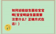 如何运输益生菌给宝宝喝(宝宝喝益生菌需要注意什么？正确方式在这！)