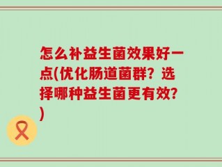 怎么补益生菌效果好一点(优化肠道菌群？选择哪种益生菌更有效？)