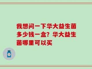 我想问一下华大益生菌多少钱一盒？华大益生菌哪里可以买