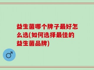 益生菌哪个牌子最好怎么选(如何选择最佳的益生菌品牌)