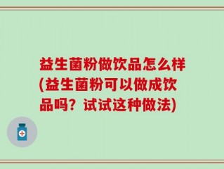 益生菌粉做饮品怎么样(益生菌粉可以做成饮品吗？试试这种做法)