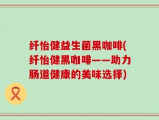 纤怡健益生菌黑咖啡(纤怡健黑咖啡——助力肠道健康的美味选择)