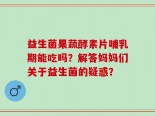 益生菌果蔬酵素片哺乳期能吃吗？解答妈妈们关于益生菌的疑惑？