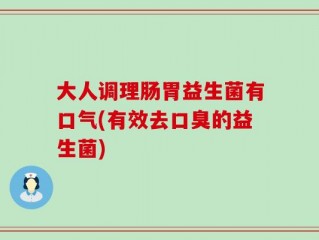 大人调理肠胃益生菌有口气(有效去口臭的益生菌)