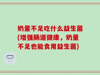 奶量不足吃什么益生菌(增强肠道健康，奶量不足也能食用益生菌)