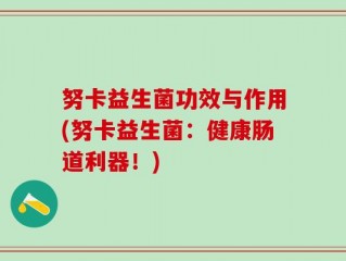 努卡益生菌功效与作用(努卡益生菌：健康肠道利器！)