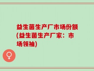 益生菌生产厂市场份额(益生菌生产厂家：市场领袖)