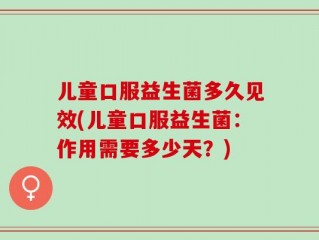 儿童口服益生菌多久见效(儿童口服益生菌：作用需要多少天？)