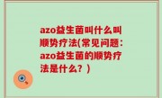 azo益生菌叫什么叫顺势疗法(常见问题：azo益生菌的顺势疗法是什么？)