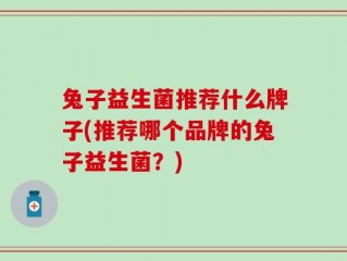 兔子益生菌推荐什么牌子(推荐哪个品牌的兔子益生菌？)