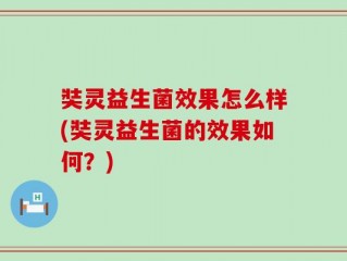 奘灵益生菌效果怎么样(奘灵益生菌的效果如何？)