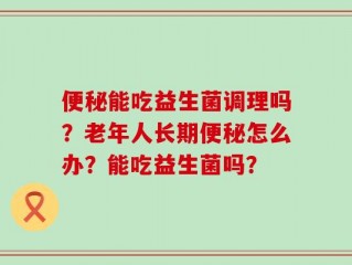 便秘能吃益生菌调理吗？老年人长期便秘怎么办？能吃益生菌吗？