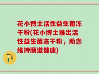 花小博士活性益生菌冻干粉(花小博士推出活性益生菌冻干粉，助您维持肠道健康)