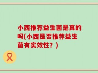小西推荐益生菌是真的吗(小西是否推荐益生菌有实效性？)