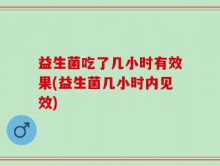 益生菌吃了几小时有效果(益生菌几小时内见效)