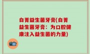 白菁益生菌牙膏(白菁益生菌牙膏：为口腔健康注入益生菌的力量)