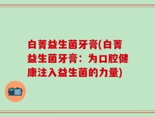 白菁益生菌牙膏(白菁益生菌牙膏：为口腔健康注入益生菌的力量)