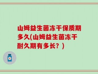 山姆益生菌冻干保质期多久(山姆益生菌冻干耐久期有多长？)